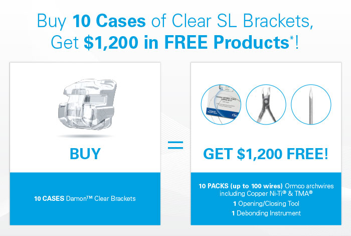 Buy 10 Cases of Clear SL Brackets, Get $1,200 in FREE Products*! Buy 10 Cases Damon™ Clear Brackets, Get $1,200 Free!—10 Packs (up to 100 wires) Ormco archwires including Copper Ni-Ti® & TMA®, 1 Opening/Closing Tool, 1 Debonding Instrument